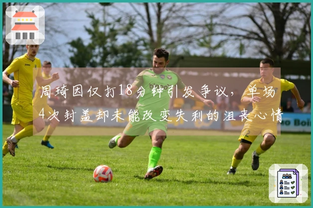 周琦因仅打18分钟引发争议，单场4次封盖却未能改变失利的沮丧心情