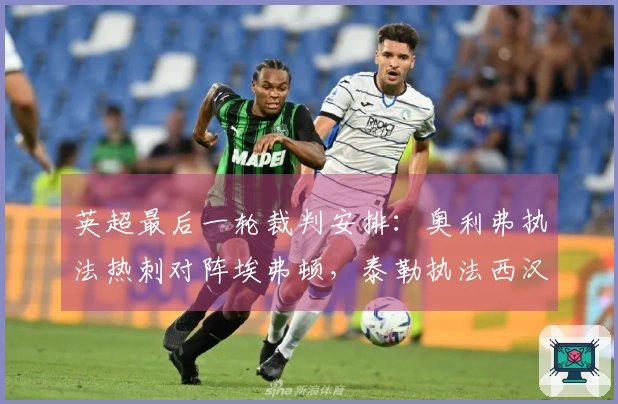 英超最后一轮裁判安排：奥利弗执法热刺对阵埃弗顿，泰勒执法西汉姆迎战利兹联