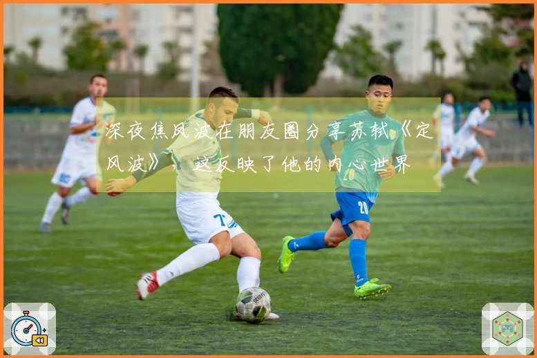 深夜焦凤波在朋友圈分享苏轼《定风波》，这反映了他的内心世界