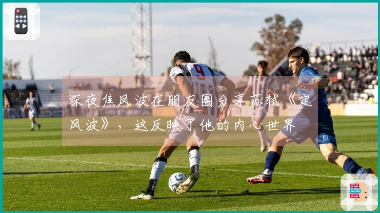 深夜焦凤波在朋友圈分享苏轼《定风波》，这反映了他的内心世界